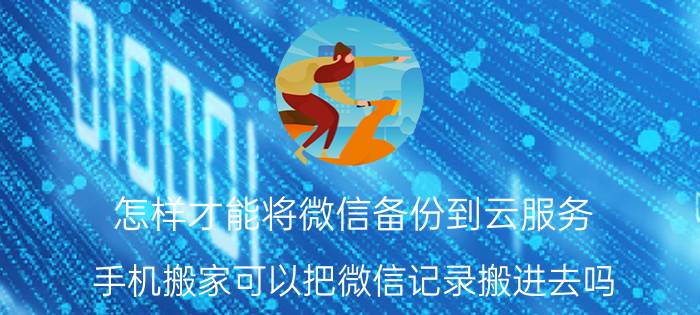 怎样才能将微信备份到云服务 手机搬家可以把微信记录搬进去吗？